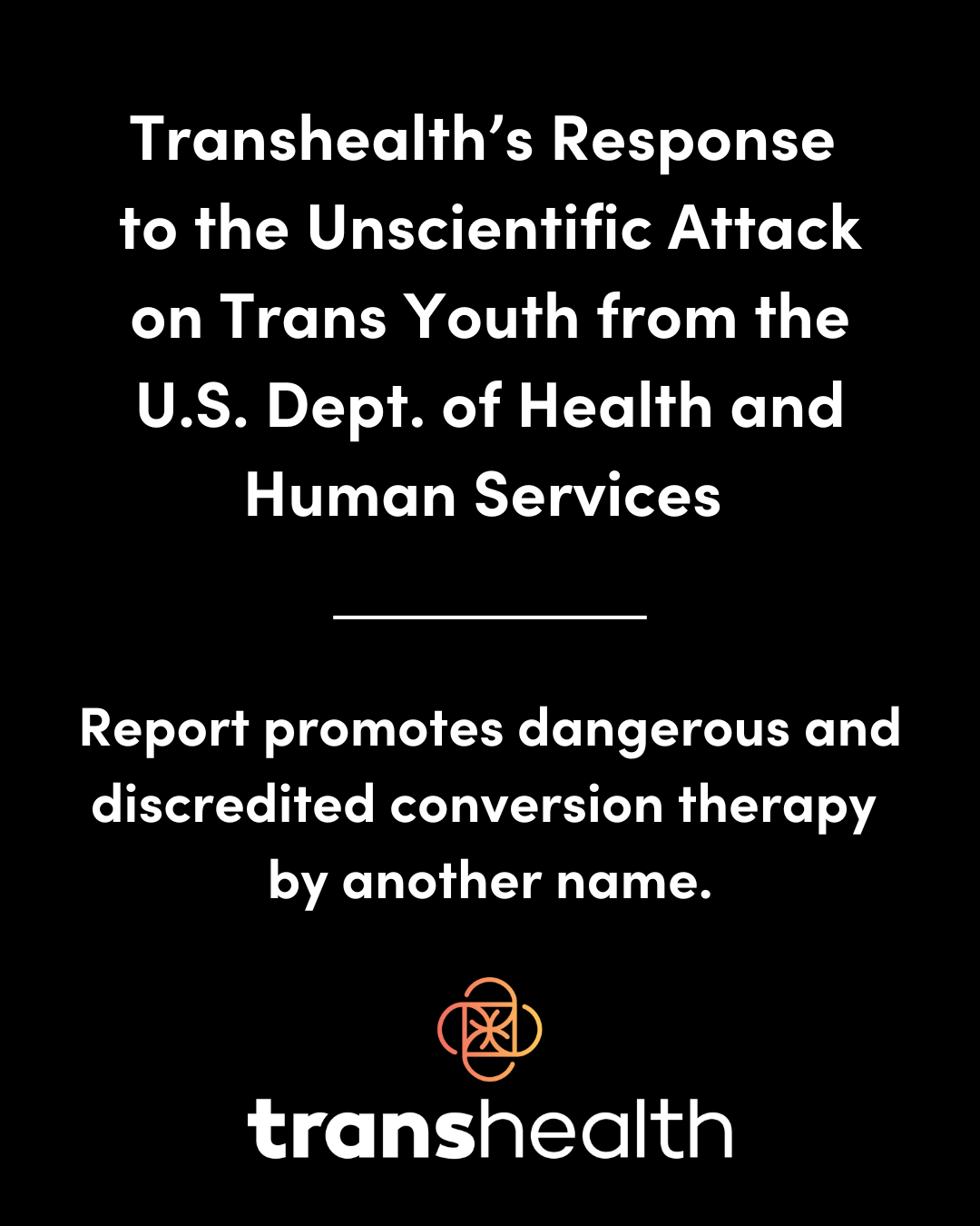 Transhealth’s Response to the Unscientific Attack on Trans Youth from the U.S. Dept. of Health and Human Services Report promotes dangerous and discredited conversion therapy by another name.
